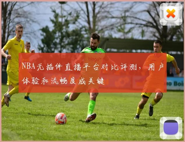 NBA无插件直播平台对比评测，用户体验和流畅度成关键