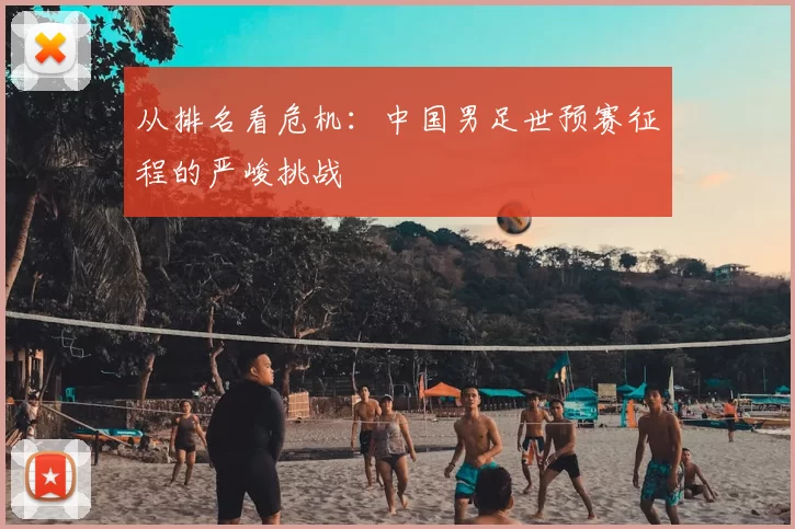 从排名看危机：中国男足世预赛征程的严峻挑战