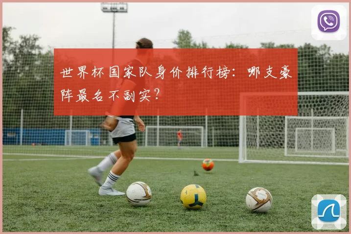 世界杯国家队身价排行榜：哪支豪阵最名不副实？