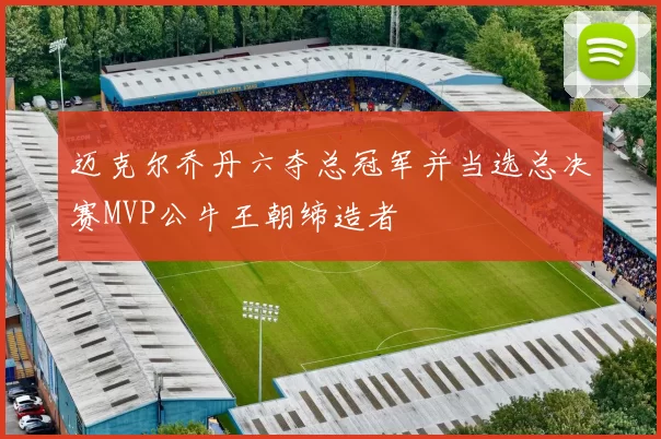 迈克尔乔丹六夺总冠军并当选总决赛MVP公牛王朝缔造者