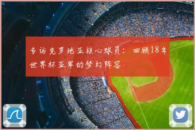 专访克罗地亚核心球员：回顾18年世界杯亚军的梦幻阵容