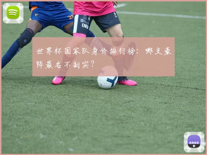世界杯国家队身价排行榜：哪支豪阵最名不副实？