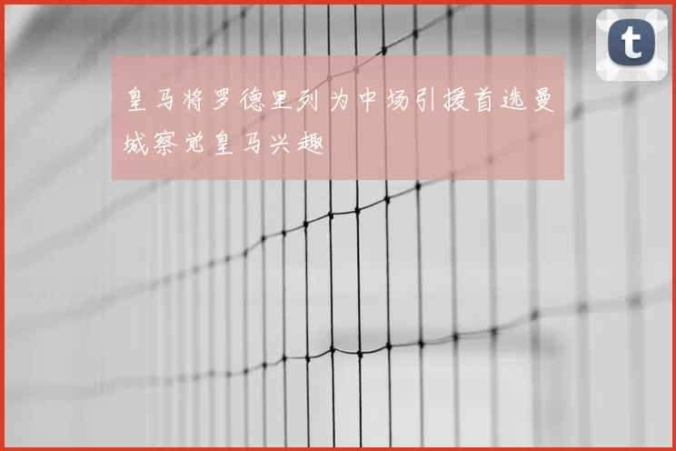 皇马将罗德里列为中场引援首选曼城察觉皇马兴趣