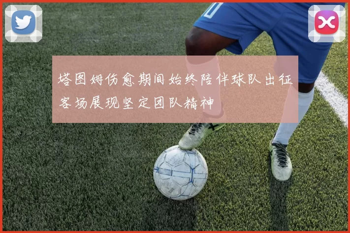 塔图姆伤愈期间始终陪伴球队出征客场展现坚定团队精神