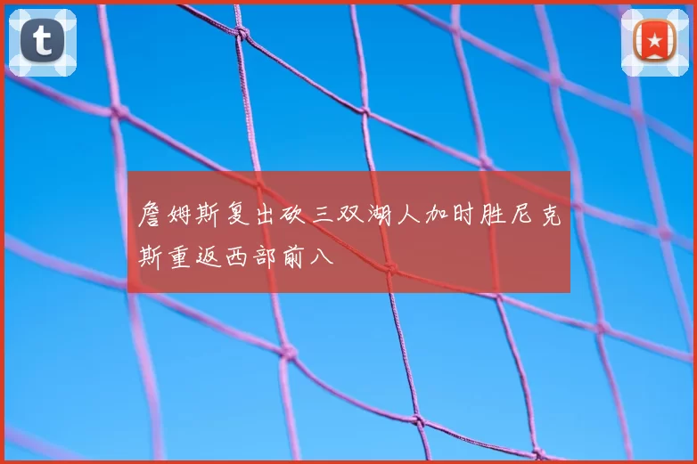 詹姆斯复出砍三双湖人加时胜尼克斯重返西部前八