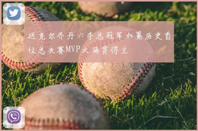 迈克尔乔丹六夺总冠军加冕历史首位总决赛MVP大满贯得主