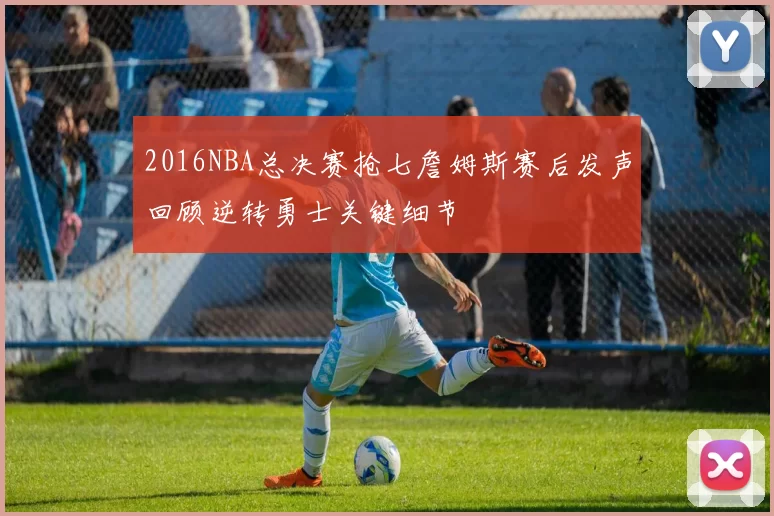 2016NBA总决赛抢七詹姆斯赛后发声回顾逆转勇士关键细节
