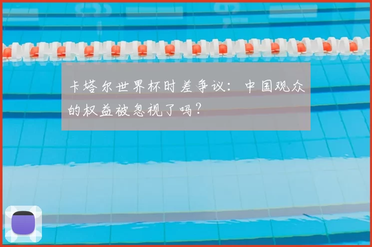 卡塔尔世界杯时差争议：中国观众的权益被忽视了吗？