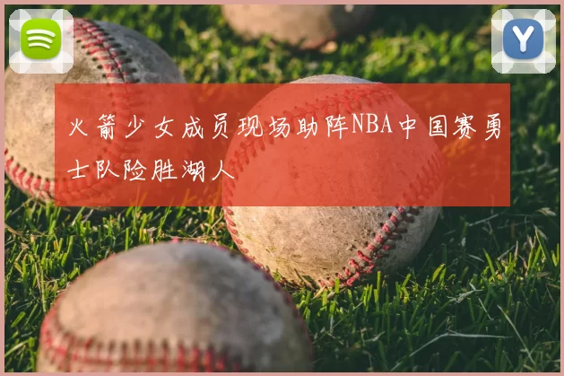 火箭少女成员现场助阵NBA中国赛勇士队险胜湖人