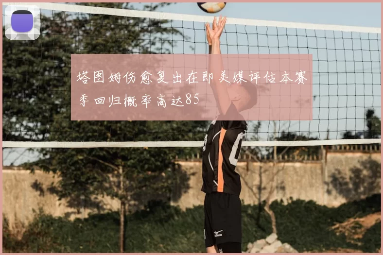 塔图姆伤愈复出在即美媒评估本赛季回归概率高达85