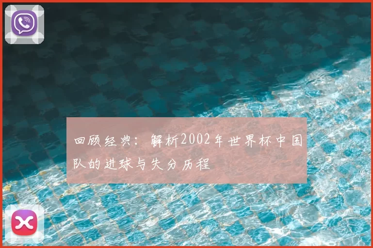 回顾经典:解析2002年世界杯中国队的进球与失分历程