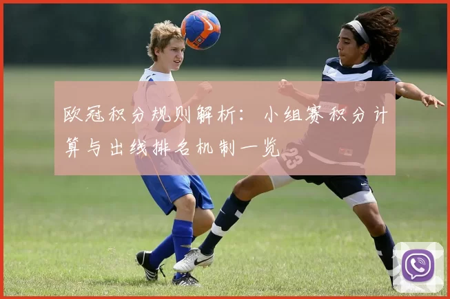 欧冠积分规则解析:小组赛积分计算与出线排名机制一览