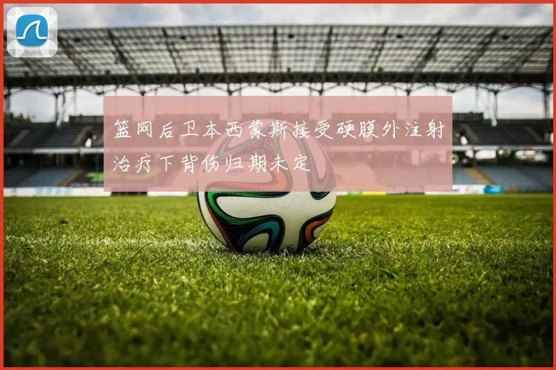 篮网后卫本西蒙斯接受硬膜外注射治疗下背伤归期未定