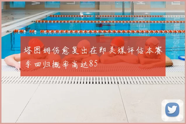 塔图姆伤愈复出在即美媒评估本赛季回归概率高达85