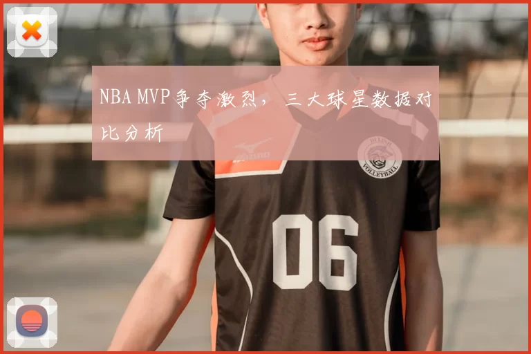 NBA MVP争夺激烈，三大球星数据对比分析