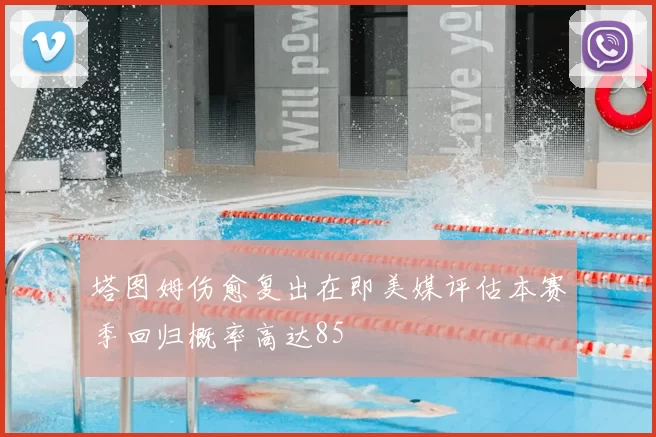塔图姆伤愈复出在即美媒评估本赛季回归概率高达85