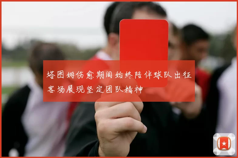 塔图姆伤愈期间始终陪伴球队出征客场展现坚定团队精神