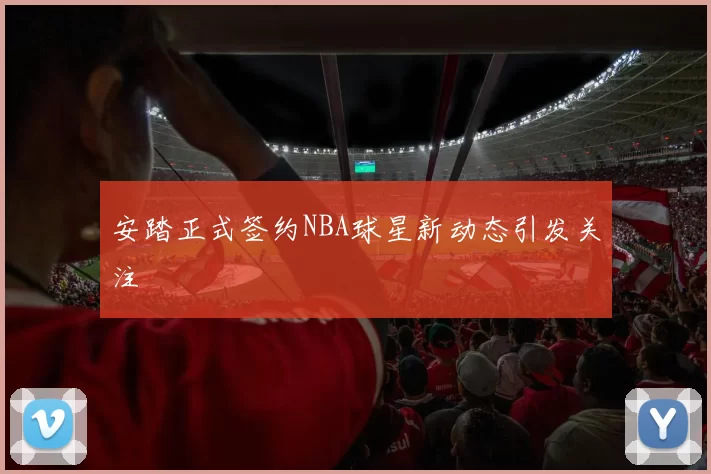 安踏正式签约NBA球星新动态引发关注