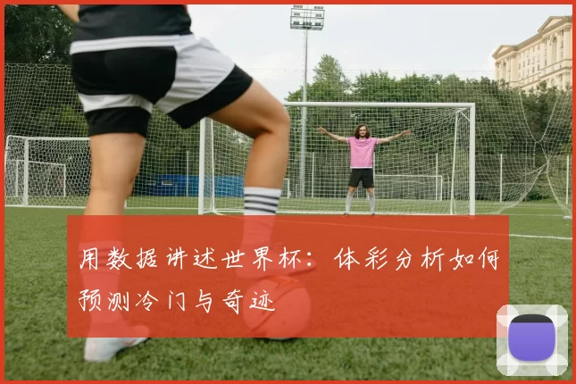 用数据讲述世界杯:体彩分析如何预测冷门与奇迹