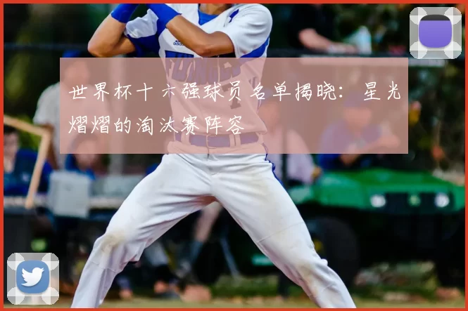世界杯十六强球员名单揭晓：星光熠熠的淘汰赛阵容