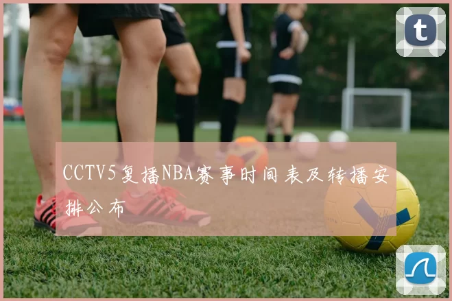 CCTV5复播NBA赛事时间表及转播安排公布