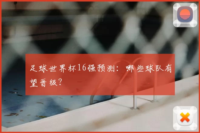 足球世界杯16强预测：哪些球队有望晋级？