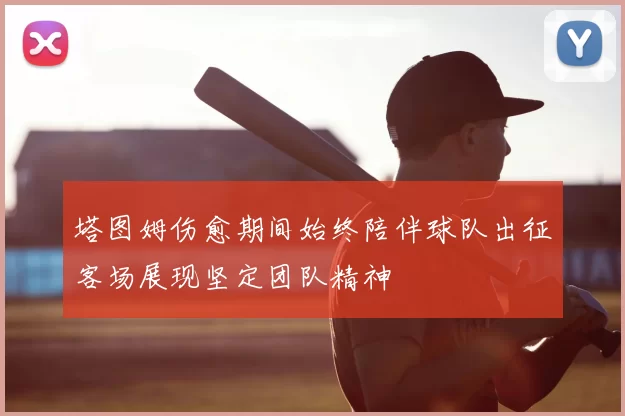 塔图姆伤愈期间始终陪伴球队出征客场展现坚定团队精神