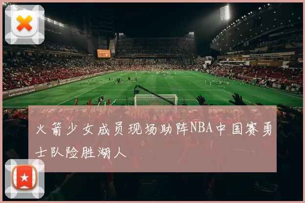 火箭少女成员现场助阵NBA中国赛勇士队险胜湖人