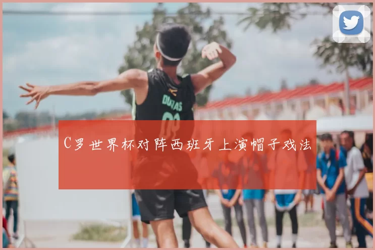 C罗世界杯对阵西班牙上演帽子戏法