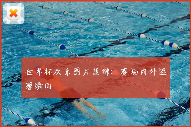 世界杯欢乐图片集锦：赛场内外温馨瞬间