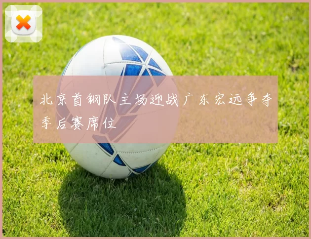 北京首钢队主场迎战广东宏远争夺季后赛席位