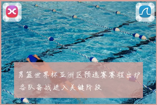 男篮世界杯亚洲区预选赛赛程出炉 各队备战进入关键阶段