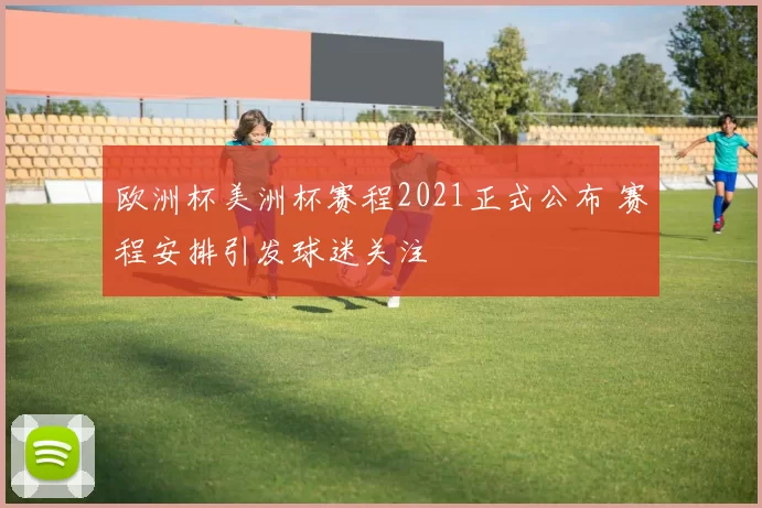欧洲杯美洲杯赛程2021正式公布 赛程安排引发球迷关注