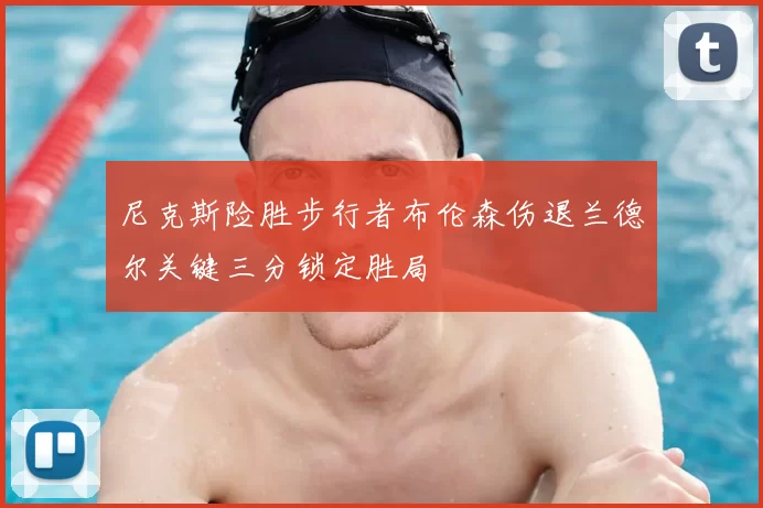尼克斯险胜步行者布伦森伤退兰德尔关键三分锁定胜局