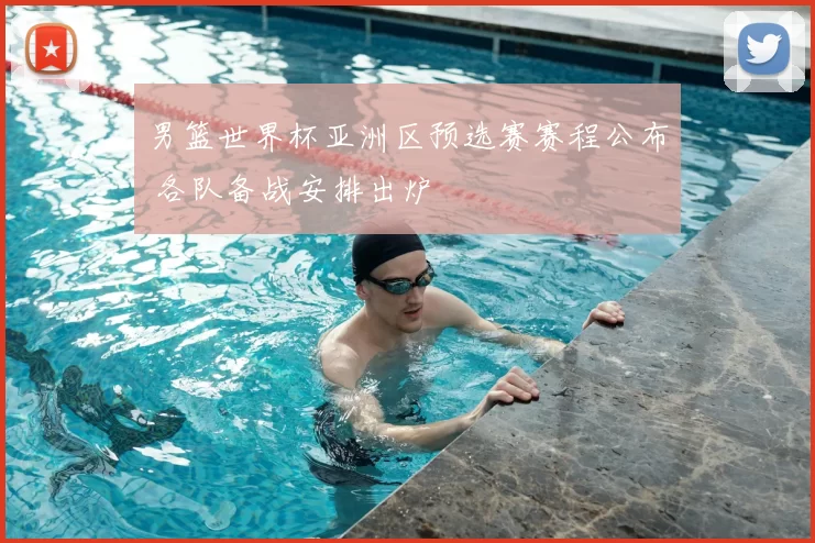 男篮世界杯亚洲区预选赛赛程公布 各队备战安排出炉