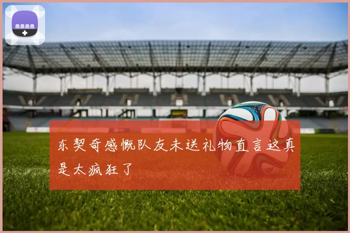 东契奇感慨队友未送礼物直言这真是太疯狂了
