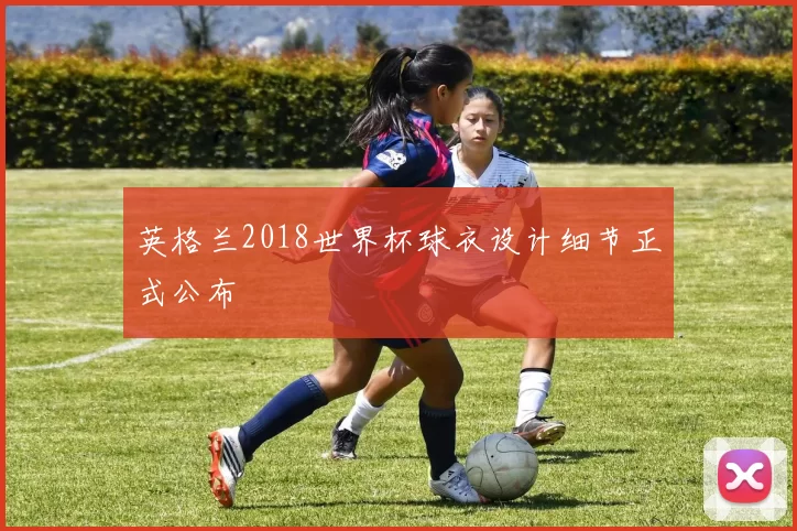 英格兰2018世界杯球衣设计细节正式公布