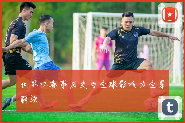 世界杯赛事历史与全球影响力全景解读