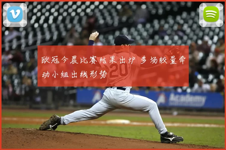 欧冠今晨比赛结果出炉 多场较量牵动小组出线形势