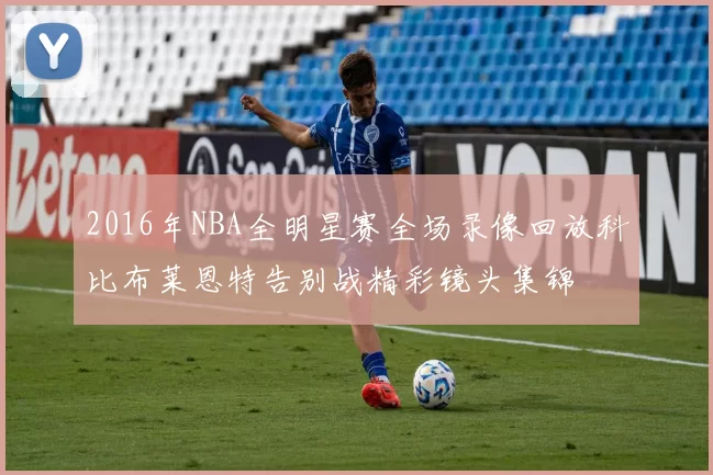 2016年NBA全明星赛全场录像回放科比布莱恩特告别战精彩镜头集锦