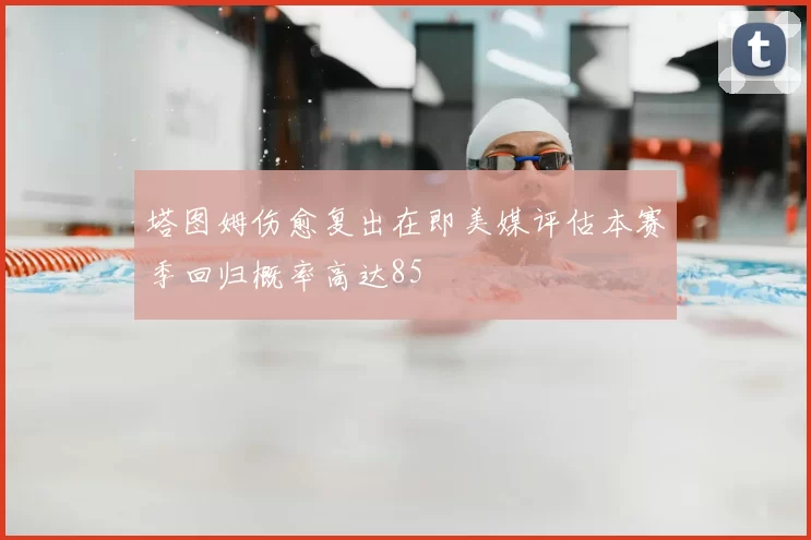塔图姆伤愈复出在即美媒评估本赛季回归概率高达85