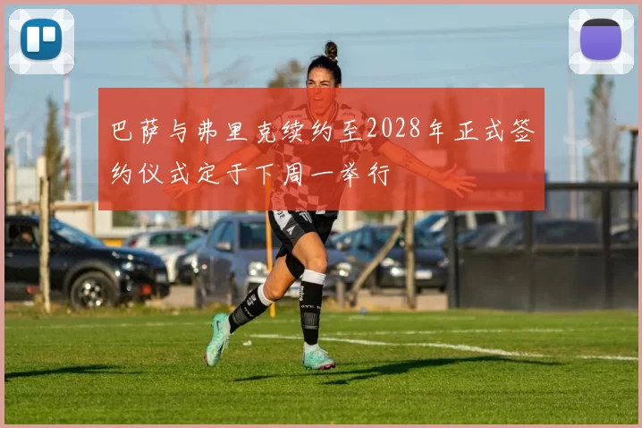 巴萨与弗里克续约至2028年正式签约仪式定于下周一举行