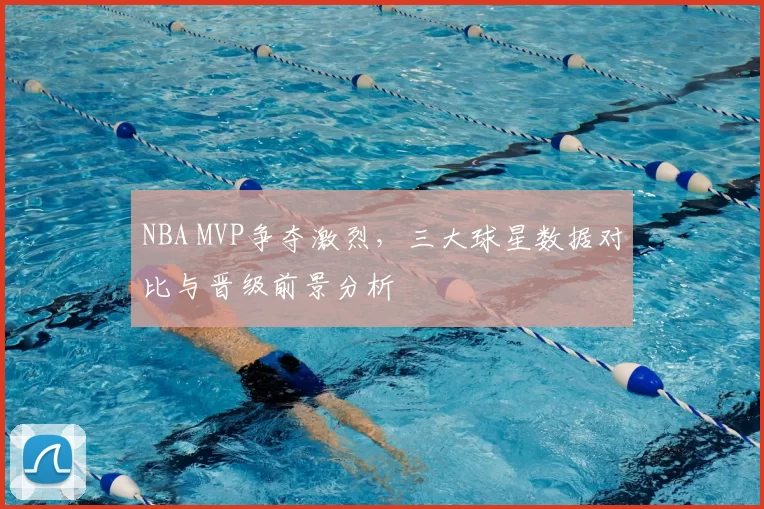 NBA MVP争夺激烈，三大球星数据对比与晋级前景分析