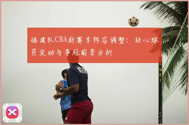 福建队CBA新赛季阵容调整：核心球员变动与争冠前景分析