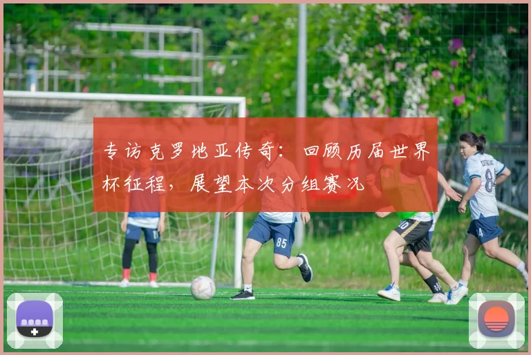 专访克罗地亚传奇：回顾历届世界杯征程，展望本次分组赛况