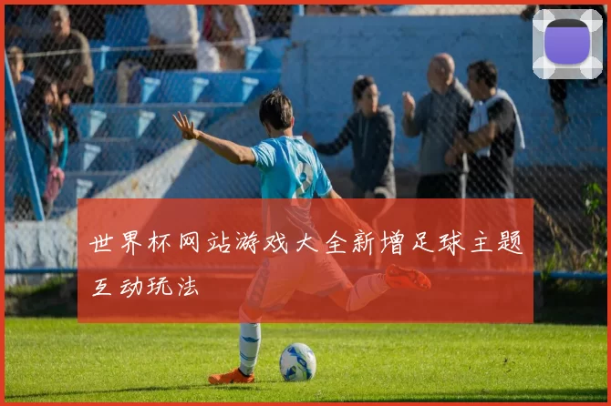 世界杯网站游戏大全新增足球主题互动玩法
