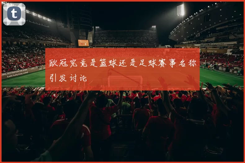 欧冠究竟是篮球还是足球赛事名称引发讨论