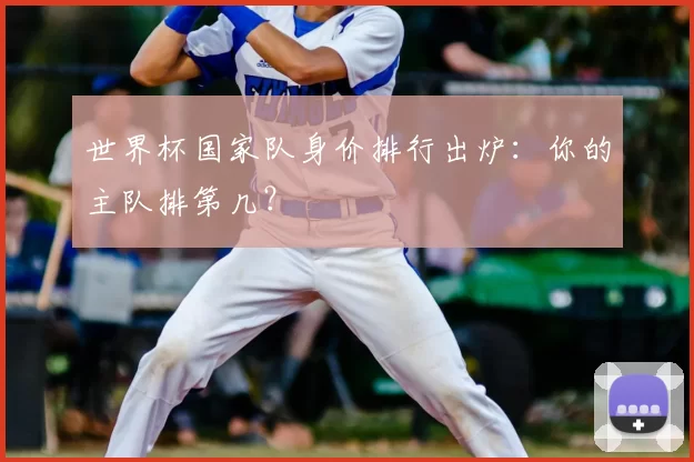 世界杯国家队身价排行出炉：你的主队排第几？
