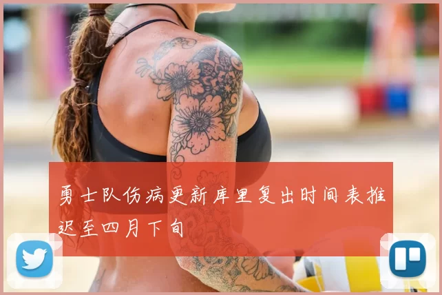 勇士队伤病更新库里复出时间表推迟至四月下旬