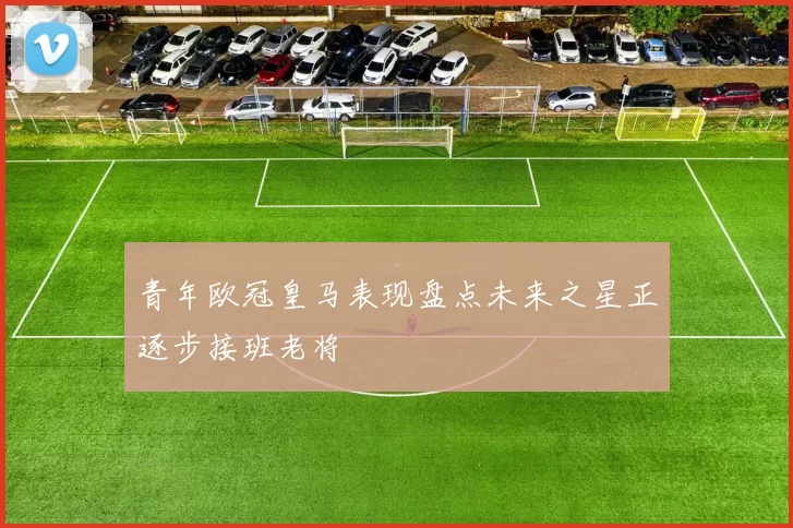 青年欧冠皇马表现盘点未来之星正逐步接班老将